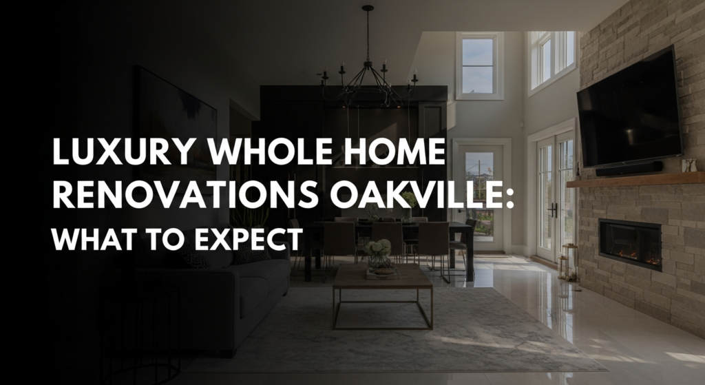 Luxury Whole Home Renovations Oakville: What to Expect